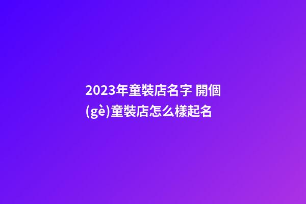 2023年童裝店名字 開個(gè)童裝店怎么樣起名-第1張-店鋪起名-玄機(jī)派